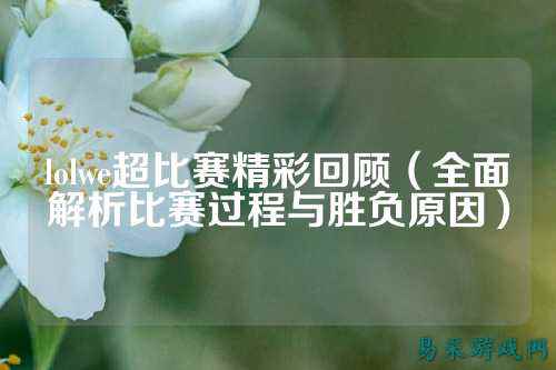 lolwe超比赛精彩回顾(全面解析比赛过程与胜负原因)