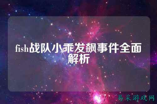 fish战队小乖发飙事件全面解析