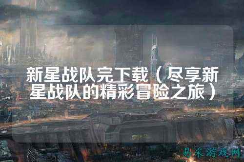 新星战队完下载（尽享新星战队的精彩冒险之旅）