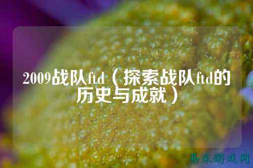 2009战队ftd（探索战队ftd的历史与成就）