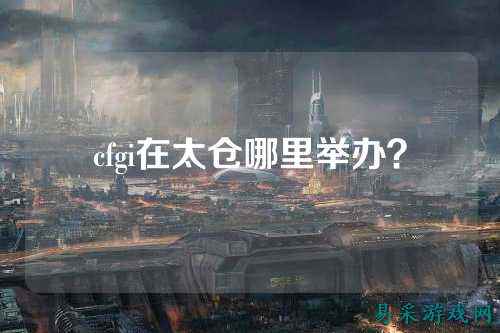 cfgi在太仓哪里举办?