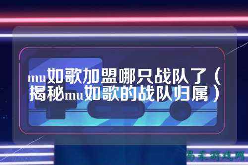 mu如歌加盟哪只战队了（揭秘mu如歌的战队归属）