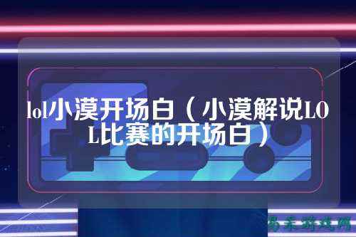 lol小漠开场白（小漠解说LOL比赛的开场白）