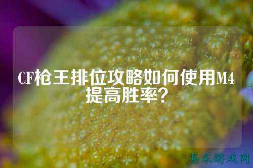 CF枪王排位攻略如何使用M4提高胜率？