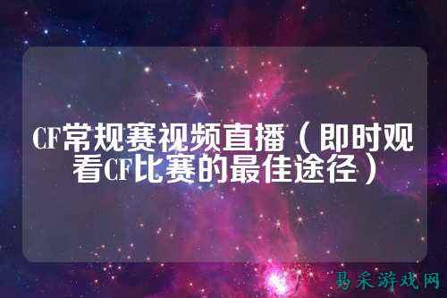 CF常规赛视频直播（即时观看CF比赛的最佳途径）