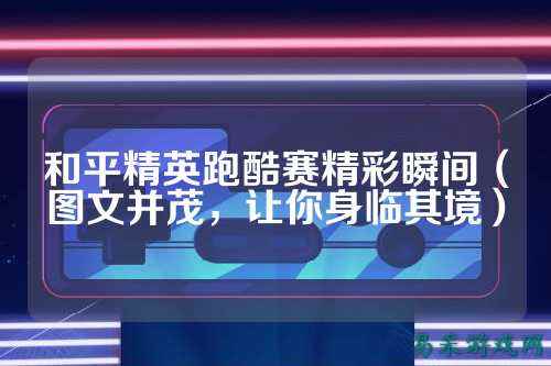 和平精英跑酷赛精彩瞬间（图文并茂，让你身临其境）