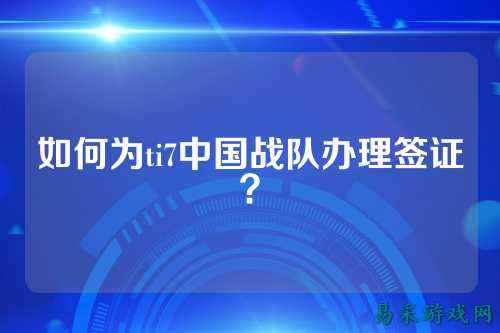 如何为ti7中国战队办理签证？