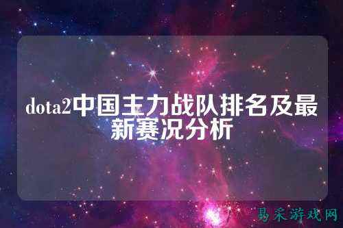 dota2中国主力战队排名及最新赛况分析