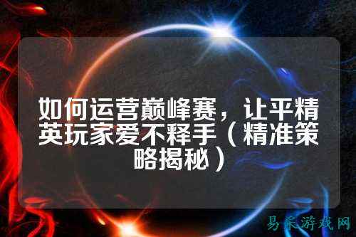 如何运营巅峰赛，让平精英玩家爱不释手（精准策略揭秘）