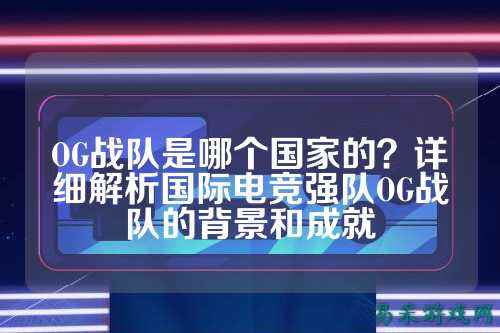 OG战队是哪个国家的？详细解析国际电竞强队OG战队的背景和成就