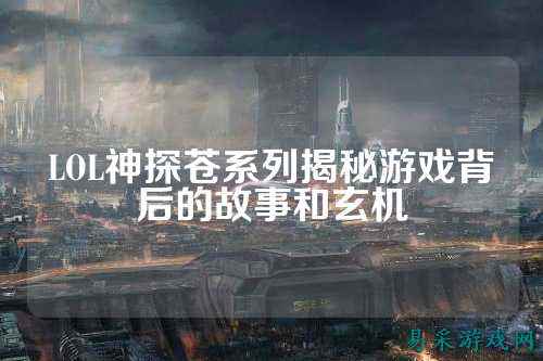 LOL神探苍系列揭秘游戏背后的故事和玄机