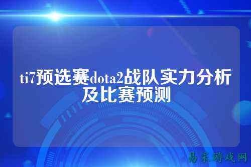 ti7预选赛dota2战队实力分析及比赛预测