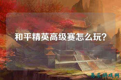 和平精英高级赛怎么玩？