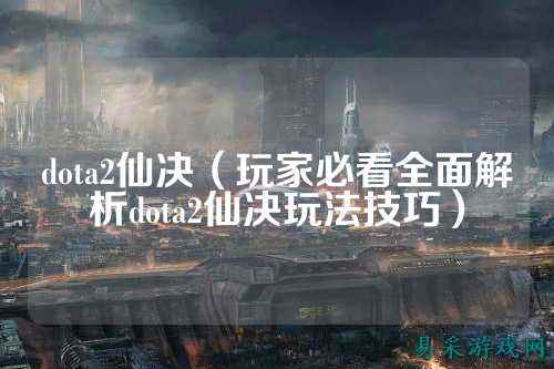 dota2仙决（玩家必看全面解析dota2仙决玩法技巧）