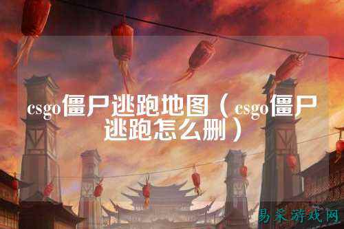 csgo僵尸逃跑地图（csgo僵尸逃跑怎么删）