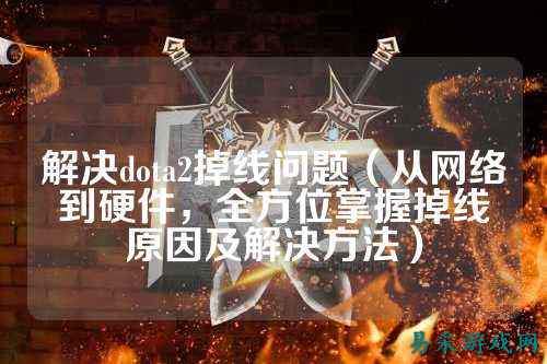解决dota2掉线问题(从网络到硬件,全方位掌握掉线原因及解决方法)_竞技评测-易采游戏网