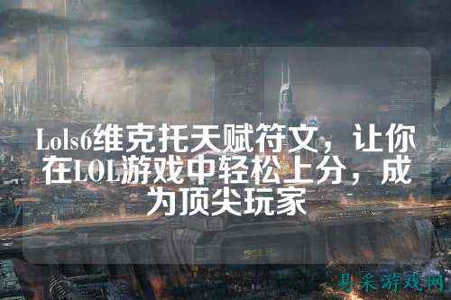 Lols6维克托天赋符文，让你在LOL游戏中轻松上分，成为顶尖玩家