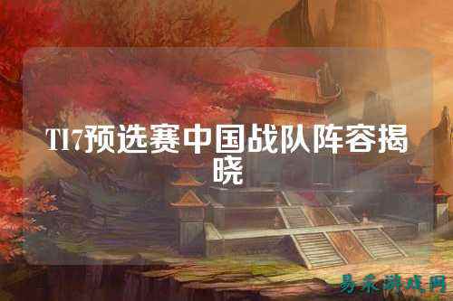TI7预选赛中国战队阵容揭晓