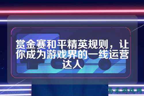 赏金赛和平精英规则，让你成为游戏界的一线运营达人