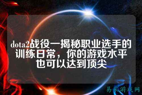 dota2战役一揭秘职业选手的训练日常，你的游戏水平也可以达到顶尖
