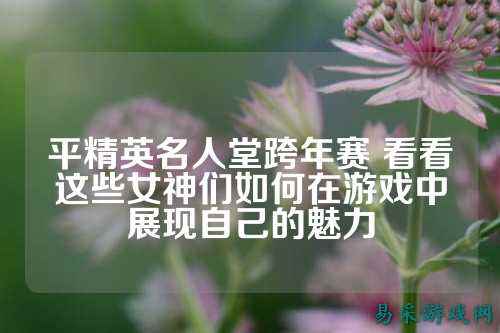 平精英名人堂跨年赛 看看这些女神们如何在游戏中展现自己的魅力