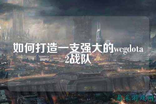 如何打造一支强大的wcgdota2战队
