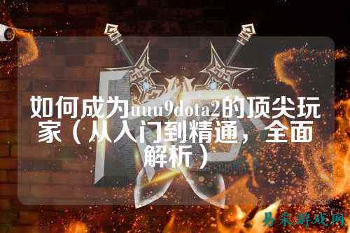 如何成为uuu9dota2的顶尖玩家（从入门到精通，全面解析）