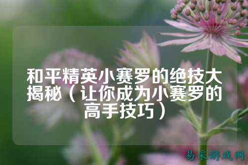 和平精英小赛罗的绝技大揭秘（让你成为小赛罗的高手技巧）