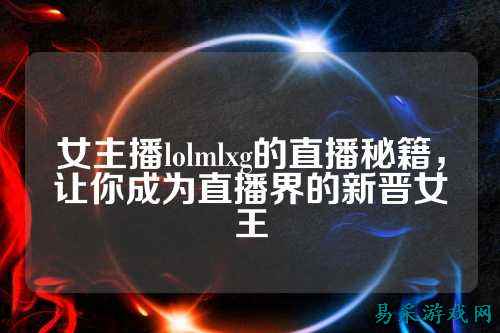 女主播lolmlxg的直播秘籍，让你成为直播界的新晋女王