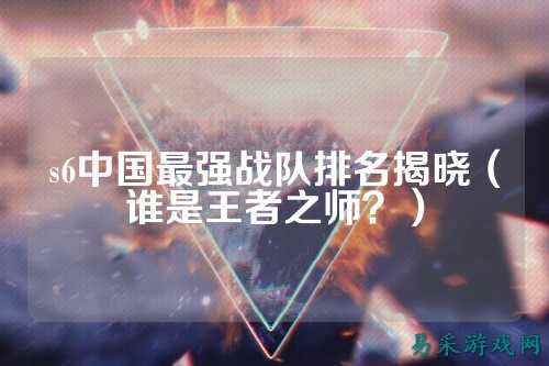 s6中国最强战队排名揭晓（谁是王者之师？）