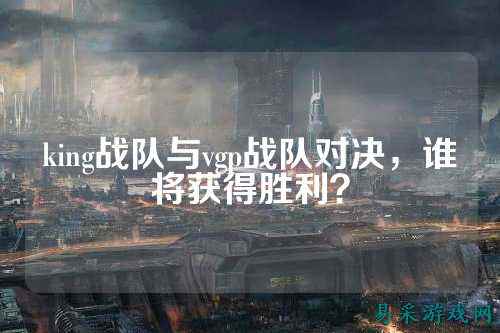 king战队与vgp战队对决，谁将获得胜利？