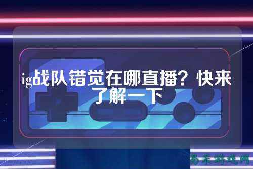 ig战队错觉在哪直播？快来了解一下