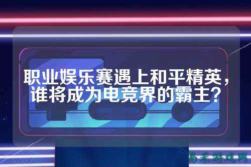 职业娱乐赛遇上和平精英，谁将成为电竞界的霸主？