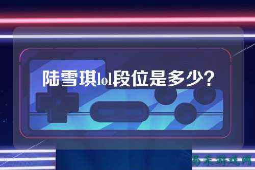 陆雪琪lol段位是多少？