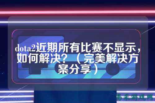 dota2近期所有比赛不显示,如何解决?(完美解决方案分享)