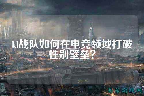 kl战队如何在电竞领域打破性别壁垒？