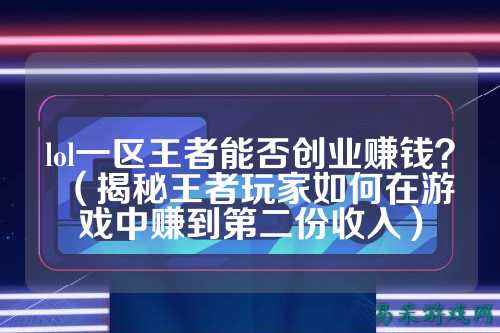 lol一区王者能否创业赚钱?(揭秘王者玩家如何在游戏中赚到第二份收入)