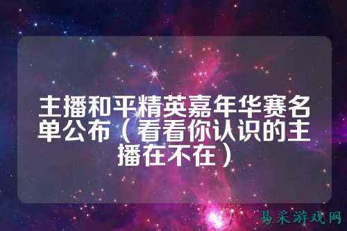 主播和平精英嘉年华赛名单公布(看看你认识的主播在不在)