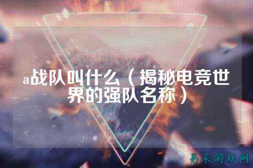 a战队叫什么（揭秘电竞世界的强队名称）