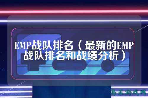 EMP战队排名（最新的EMP战队排名和战绩分析）