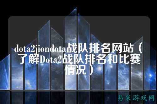 dota2jiondota战队排名网站(了解Dota2战队排名和比赛情况)