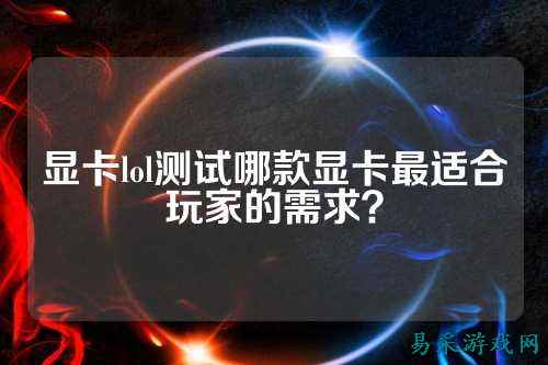 显卡lol测试哪款显卡最适合玩家的需求?