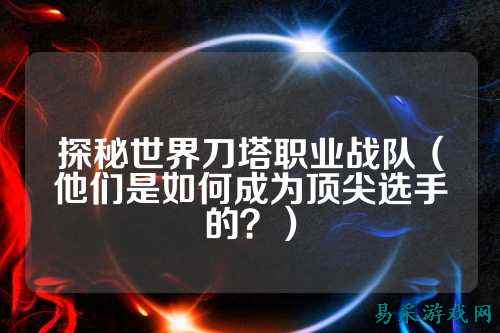 探秘世界刀塔职业战队（他们是如何成为顶尖选手的？）
