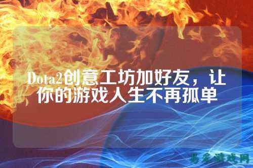 Dota2创意工坊加好友,让你的游戏人生不再孤单