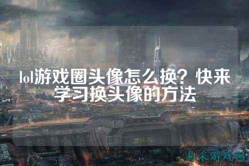 lol游戏圈头像怎么换?快来学习换头像的方法