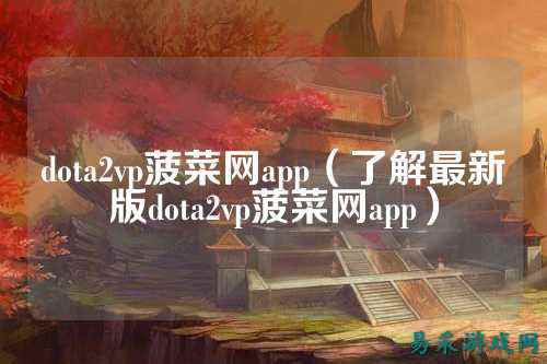 dota2vp菠菜网app(了解最新版dota2vp菠菜网app)