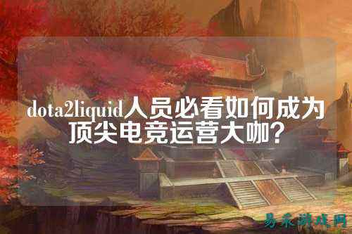 dota2liquid人员必看如何成为顶尖电竞运营大咖？