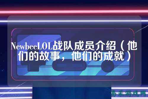 NewbeeLOL战队成员介绍（他们的故事，他们的成就）