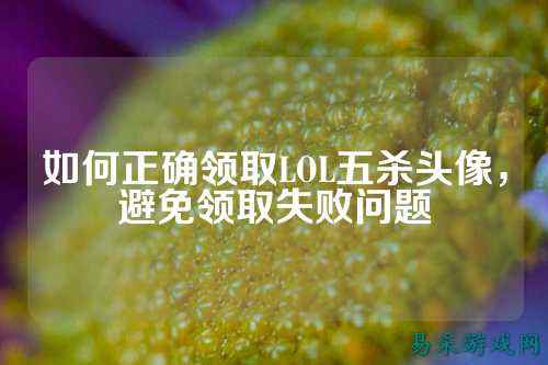 如何正确领取LOL五杀头像，避免领取失败问题