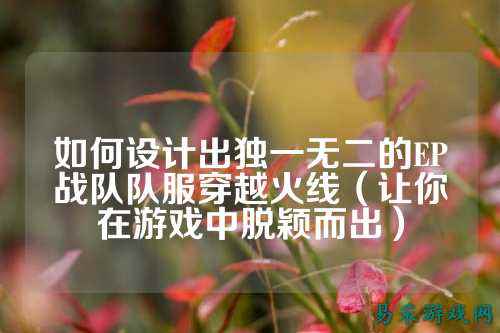 如何设计出独一无二的EP战队队服穿越火线（让你在游戏中脱颖而出）